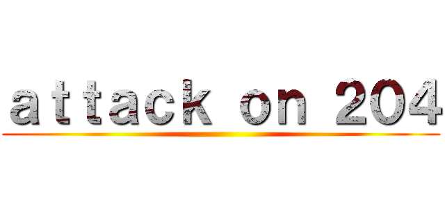 ａｔｔａｃｋ ｏｎ ２０４ ()