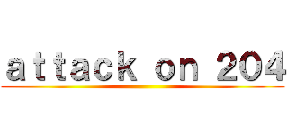 ａｔｔａｃｋ ｏｎ ２０４ ()