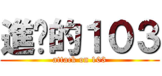 進擊的１０３ (attack on 103)