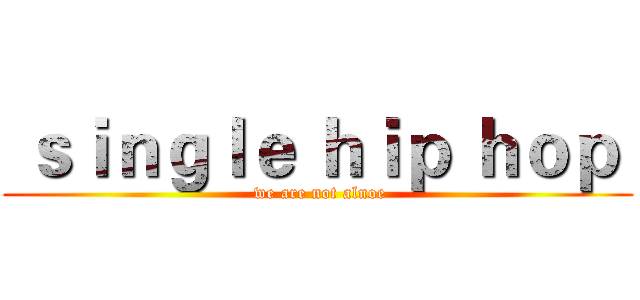  ｓｉｎｇｌｅ ｈｉｐ ｈｏｐ  ( we are not alnoe)