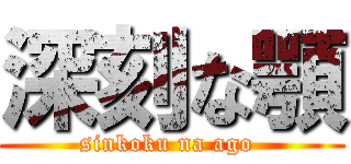 深刻な顎 (sinkoku na ago )