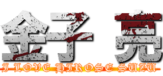 金子 亮 (I LOVE HIROSE SUZU)