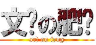 文兿の肥锋 (art on feng)