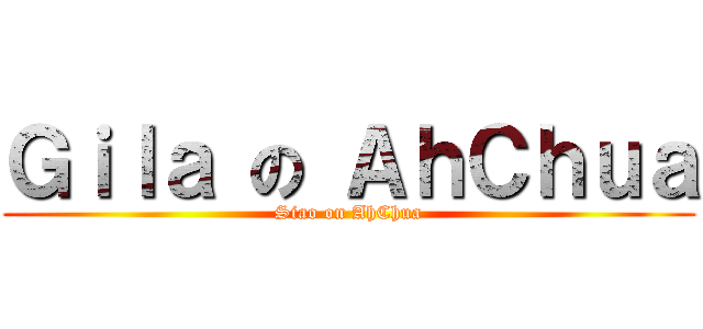 Ｇｉｌａ の ＡｈＣｈｕａ (Siao on AhChua)