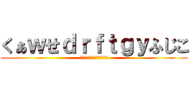 くぁｗせｄｒｆｔｇｙふじこ (くぁｗせｄｒｆｔｇｙふじこ)