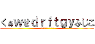くぁｗせｄｒｆｔｇｙふじこ (くぁｗせｄｒｆｔｇｙふじこ)