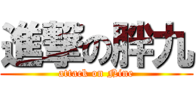 進撃の胖九 (attack on Nine)