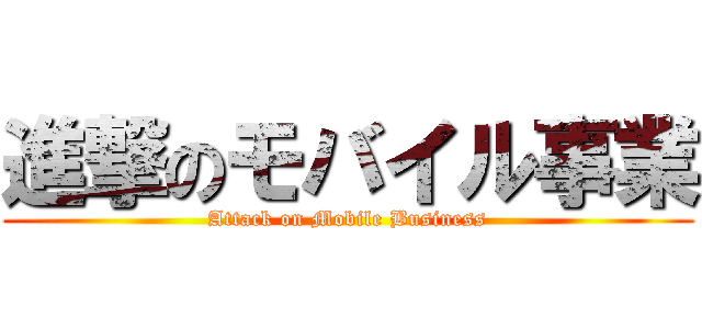 進撃のモバイル事業 (Attack on Mobile Business)