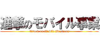 進撃のモバイル事業 (Attack on Mobile Business)