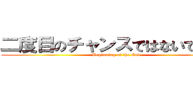 二度目のチャンスではないでしょう (Beginning of the End)