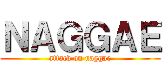 ＮＡＧＧＡＥ (attack on naggae)