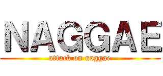 ＮＡＧＧＡＥ (attack on naggae)