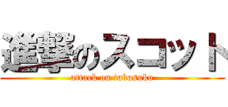 進撃のスコット (attack on tabasuko)