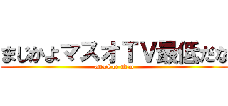 まじかよマスオＴＶ最低だな (attack on titan)