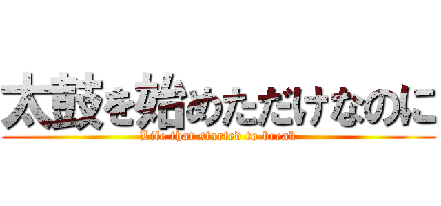 太鼓を始めただけなのに (Life that started to break)