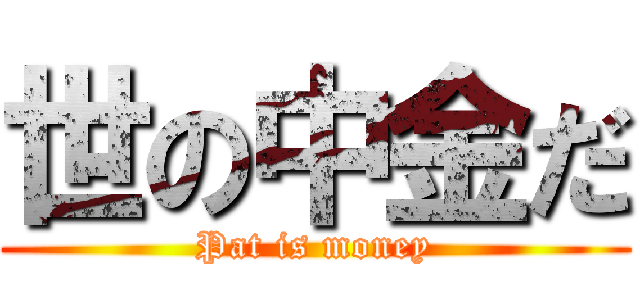 世の中金だ (Pat is money)