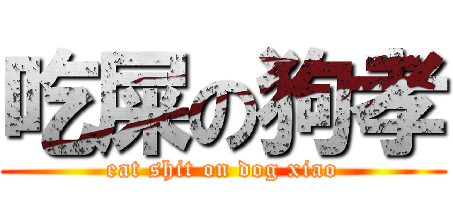 吃屎の狗孝 (eat shit on dog xiao)