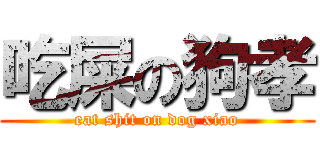 吃屎の狗孝 (eat shit on dog xiao)