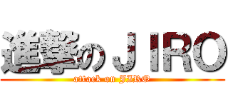 進撃のＪＩＲＯ (attack on JIRO)