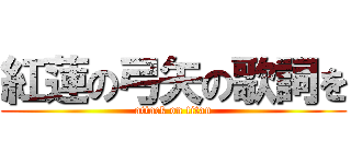 紅蓮の弓矢の歌詞を (attack on titan)