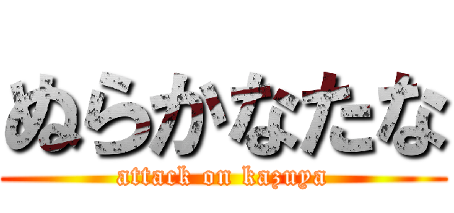 ぬらかなたな (attack on kazuya)
