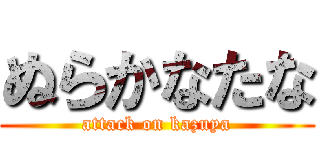 ぬらかなたな (attack on kazuya)