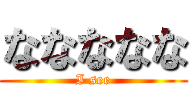 ななななな (I see)