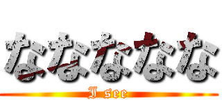 ななななな (I see)