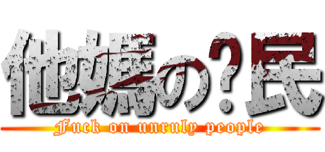 他媽の刁民 (Fuck on unruly people)