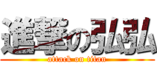 進撃の弘弘 (attack on titan)