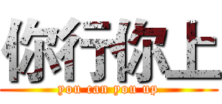 你行你上 (you can you up)