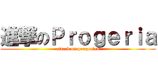 進撃のＰｒｏｇｅｒｉａ (attack on progerian)
