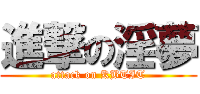 進撃の淫夢 (attack on KBTIT)