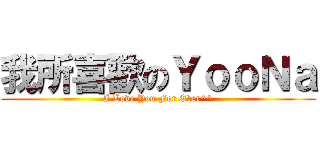 我所喜歡のＹｏｏＮａ (I Love You For Ever^^)