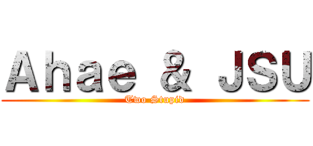 Ａｈａｅ ＆ ＪＳＵ (Two Stupid)