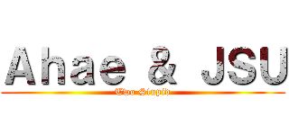 Ａｈａｅ ＆ ＪＳＵ (Two Stupid)