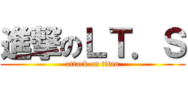 進撃のＬＴ．Ｓ (attack on titan)