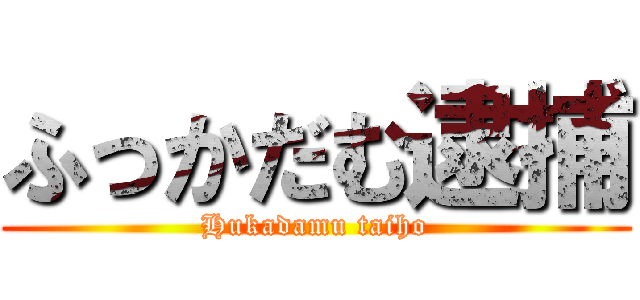 ふっかだむ逮捕 (Hukadamu taiho)