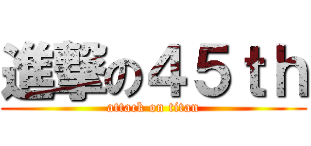 進撃の４５ｔｈ (attack on titan)