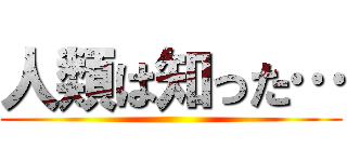 人類は知った… ()