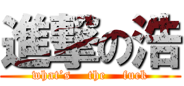 進撃の浩 (what’s    the    fuck)