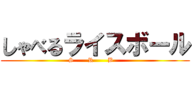 しゃべるライスボール (    S       R       B        )