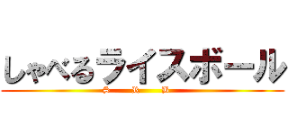 しゃべるライスボール (    S       R       B        )