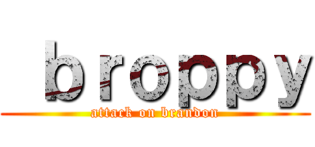  ｂｒｏｐｐｙ (attack on brandon)