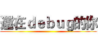 還在ｄｅｂｕｇ的你 ()