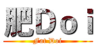 肥Ｄｏｉ (Fat Doi)