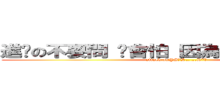 進擊の不要問 你會怕 因為＃＄％＾＆＊（） (attack on@#￥%……&*（)