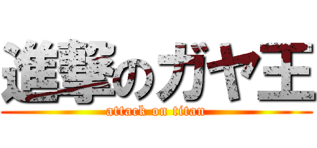 進撃のガヤ王 (attack on titan)