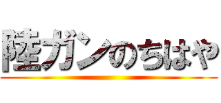 陸ガンのちはや ()