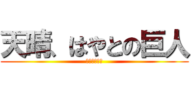 天晴、はやとの巨人 (最強なおあま)